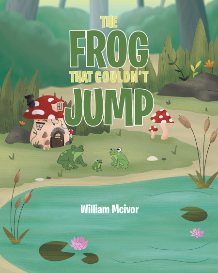 William Mcivor’s New Book ‘The Frog That Couldn’t Jump’ is a Heartwarming Story About a Frog Who Wants to Help Save His Family From Trouble