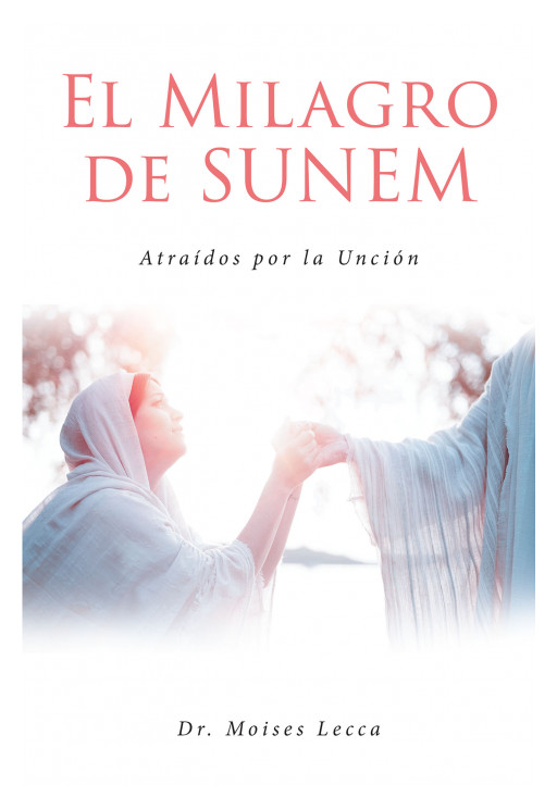 Author Dr. Moises Lecca's New Book, 'El Milagro De Sunem', is a Faith-Based Work Encouraging Believers to Connect With God Through the Anointing of the Holy Spirit