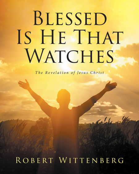 Robert Wittenberg’s New Book, ‘Blessed is He That Watches’, is a Comprehensive Study on the Book of Revelation to Provide Understanding for Christians