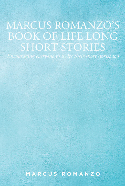 Marcus Romanzo's New Book 'Marcus Romanzo's Book of Life Long Short Stories: Encouraging Everyone to Write Their Short Stories Too' is a Wide-Ranging Collection of Prose