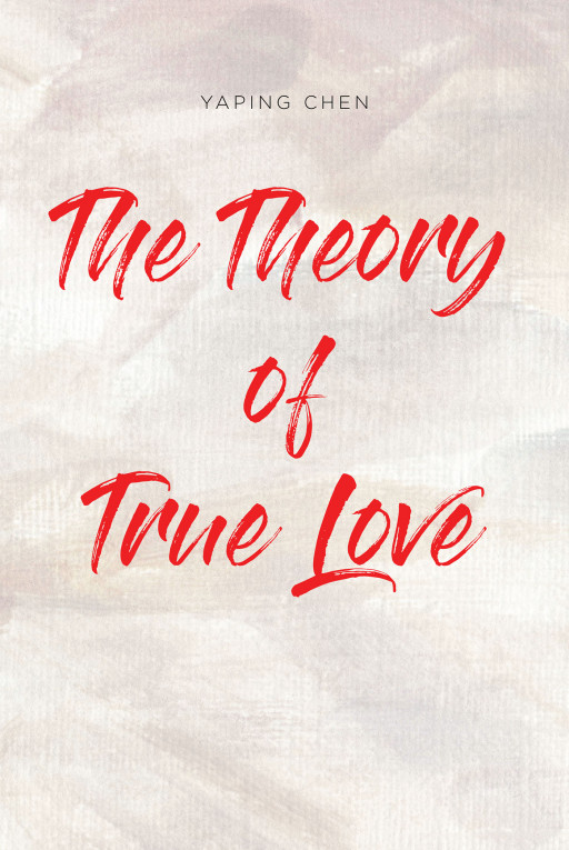 Yaping Chen's New Book 'The Theory Of True Love' Is An Edifying Opus That Digs Deeper Into The Essence Of Love