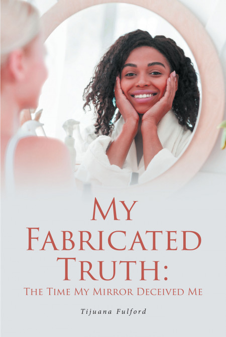 Tijuana Fulford’s New Book ‘My Fabricated Truth: The Time My Mirror Deceived Me’ is a Riveting Piece About a Woman Unfolding the Truth of Her Origin