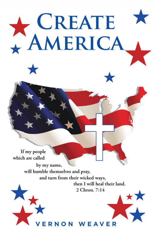 Vernon Weaver’s New Book ‘Create America’ is a Powerful Guide for Readers Who Seek to Shift America Towards Becoming a God-Fearing Nation That Honors the Lord