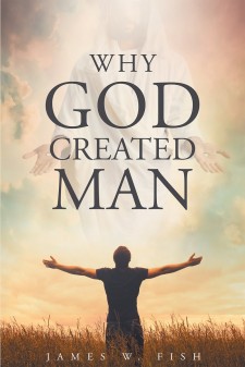 James W. Fish’s “Why God Created Man” Is an Eye-Opening Book, Thoroughly Researched Through a Lifetime of Gathering Information of God’s Love and Kindness for Redemption.