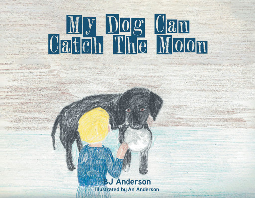 Author BJ Anderson’s New Book, ‘My Dog Can Catch the Moon’ is a Charming Story of All the Wonderful and Unbelievable Things a Young Boy’s Dog Can Do