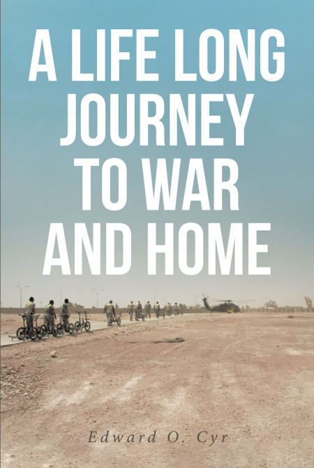 Edward O. Cyr’s New Book ‘A Lifelong Journey to War and Home’ Chronicles a Profound Life Story Through Difficulties and Triumphs Against the Struggles the World Brings
