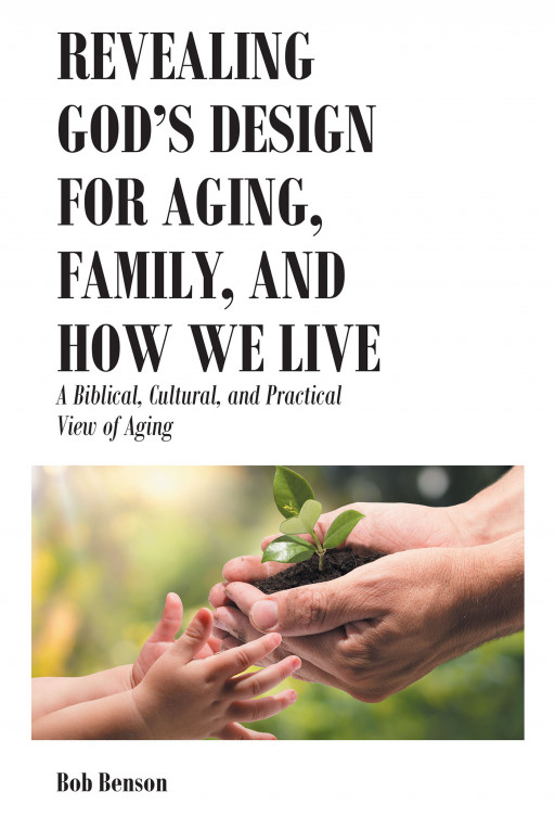Author Bob Benson’s New Book, ‘Revealing God’s Design for Aging, Family, and How We Live’ is a Spiritual Work for Christians to Cope With Aging