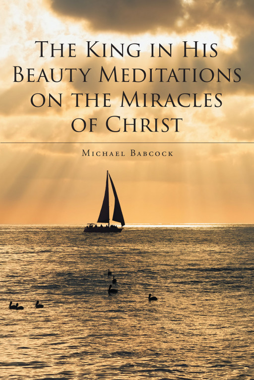 Author Michael Babcock's New Book 'The King in His Beauty: Meditations on the Miracles of Christ' is a Spiritual Work Explaining Biblical Stories