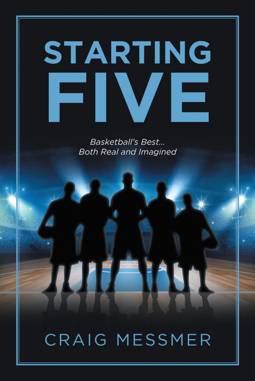 Craig Messmer’s New Book, ‘STARTING FIVE: Basketball’s Best&#8230;Both Real and Imagined’ is a Captivating Look at the History of Basketball and the Greatest NBA Players of All Time