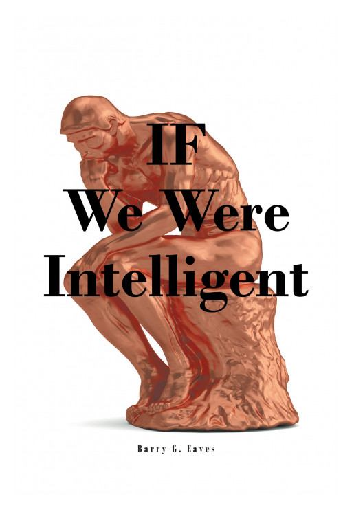 Author Barry G. Eaves' new book, 'IF We Were Intelligent' is a logic- and truth-based read discussing what he believes is necessary to avert the fall of the U.S.