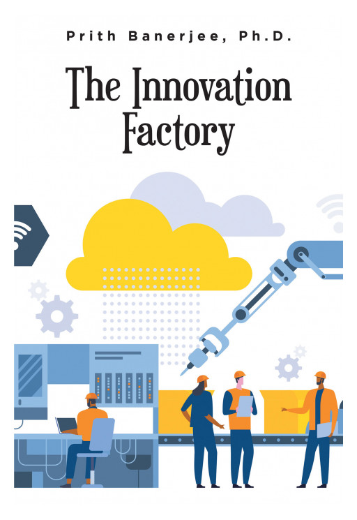Prith Banerjee, Ph.D.'s New Book 'The Innovation Factory' is a Smart and Revolutionary Guide to Understanding Best Practices to Help Further Industrial Innovation