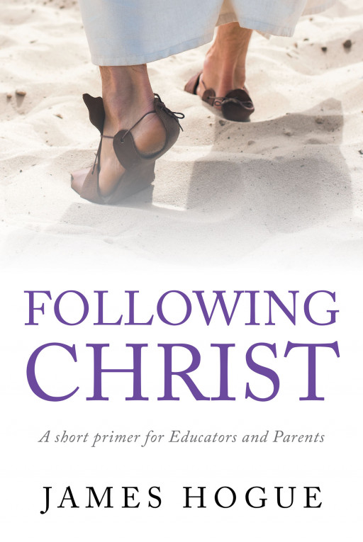 Author James Hogue’s New Book, ‘Following Christ: A Short Primer for Educators and Parents’ is a Faith-Based Work Encouraging Believers to Seek God