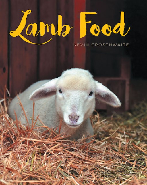 Kevin Crosthwaite's New Book 'Lamb Food' is a Comprehensive Opus on Guiding Modern-Day Believers Toward a Substantial, Christ-Centered Mindset