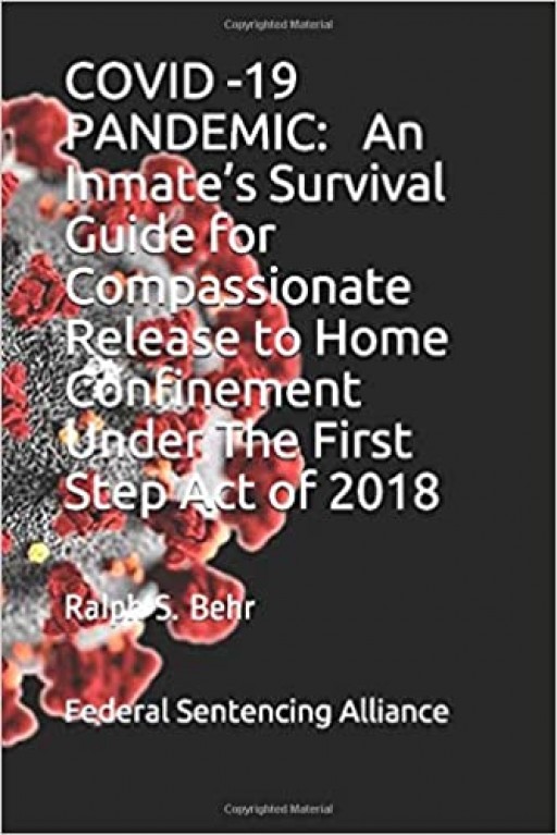 COVID-19 PANDEMIC: An INMATE'S SURVIVAL GUIDE for COMPASSIONATE RELEASE to HOME CONFINEMENT UNDER the FIRST STEP ACT of 2018, a Book by Federal Sentencing Alliance and Attorney Ralph Behr