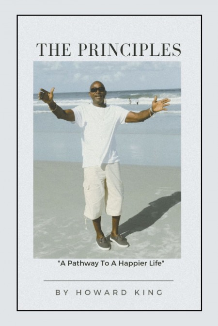 Howard King’s New Book ‘The Principles: A Pathway to a Happier Life’ is a Spiritual Guide That Assists Questioning Readers Seeking to Improve Their Lives