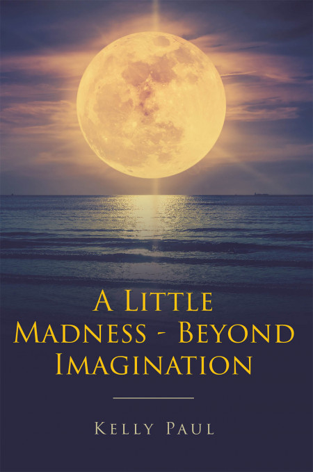 Kelly Paul’s New Book ‘A Little Madness/Beyond Imagination’ Unravels a Compelling Read That Holds Answers to Faith and Mental Illness