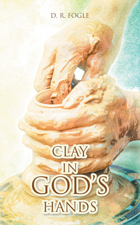Author D. R. Fogle’s New Book, ‘Clay in God’s Hands’, is an Insightful Collection of Stories and Anecdotes From the Author That Instill Hope