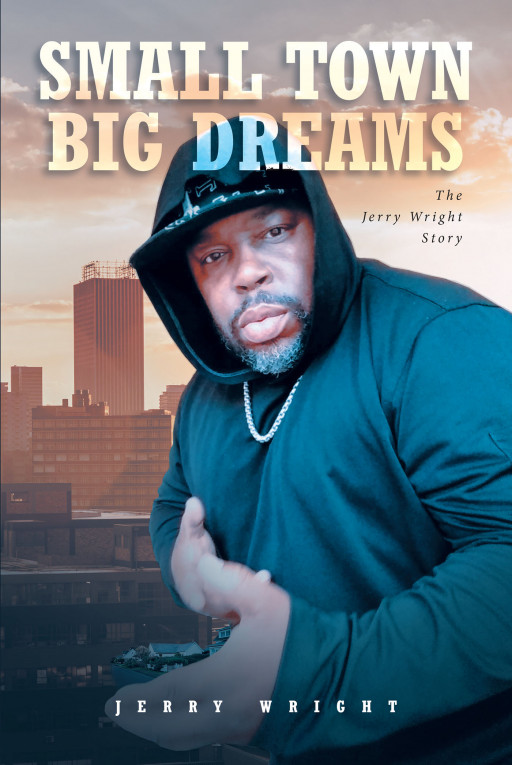 Jerry Wright's New Book 'Small Town Big Dreams' is a Highly Motivating Short Read That Emboldens Everyone to Never Give Up on Their Dreams