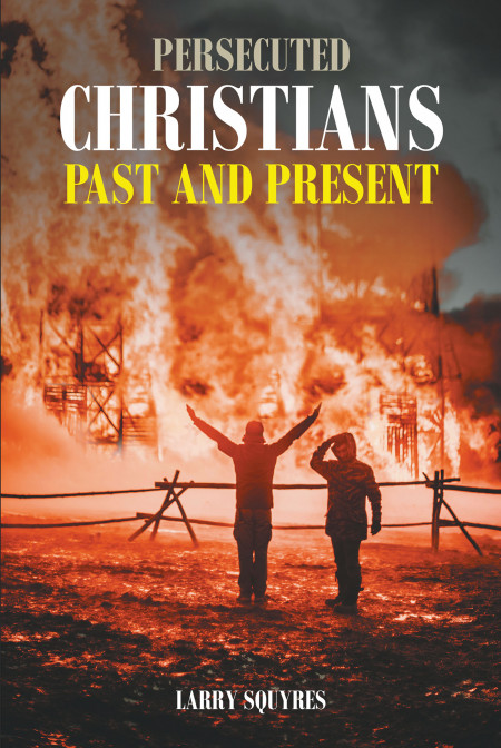 Author Larry Squyres’ New Book, ‘Persecuted Christians Past and Present’, is a Gripping Collection of Stories That Detail Christian Persecution in Many Countries
