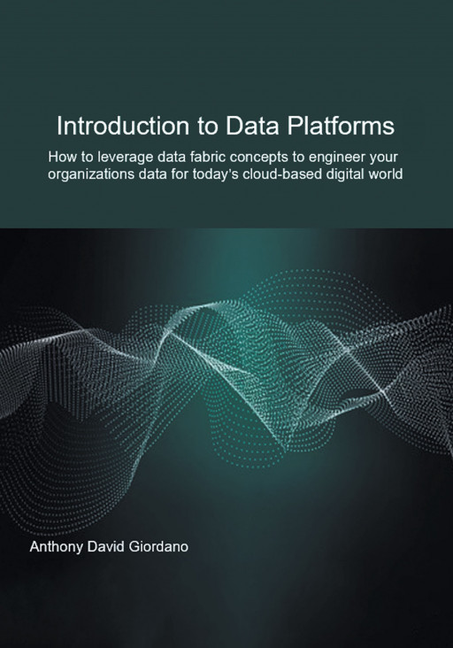 Anthony David Giordano’s New Book ‘Introduction to Data Platforms’ Explores What Data Platforms Are and How They Can Be Engineered and Maintained in the Digital World