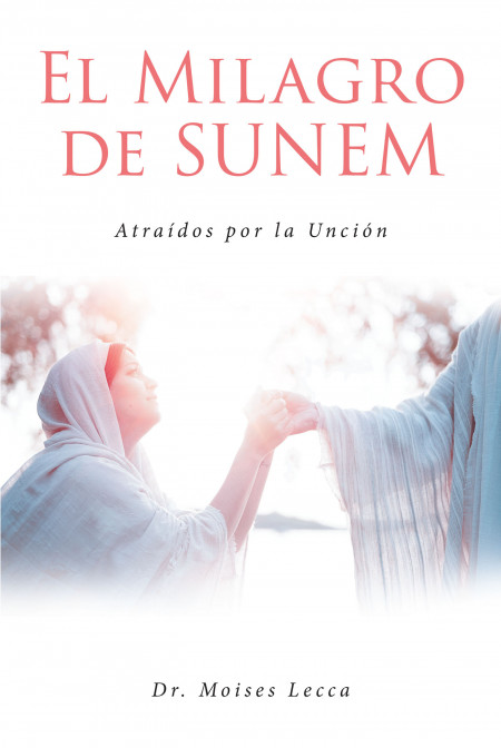Author Dr. Moises Lecca’s New Book, ‘El Milagro De Sunem’, is a Faith-Based Work Encouraging Believers to Connect With God Through the Anointing of the Holy Spirit