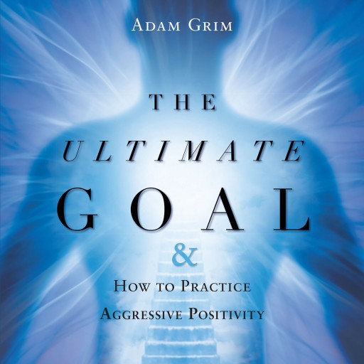 Adam Grim's New Book "The Ultimate Goal & How to Practice Aggressive Positivity" is a Guide to Choosing Happiness by Taking Back the Power to Make Decisions.