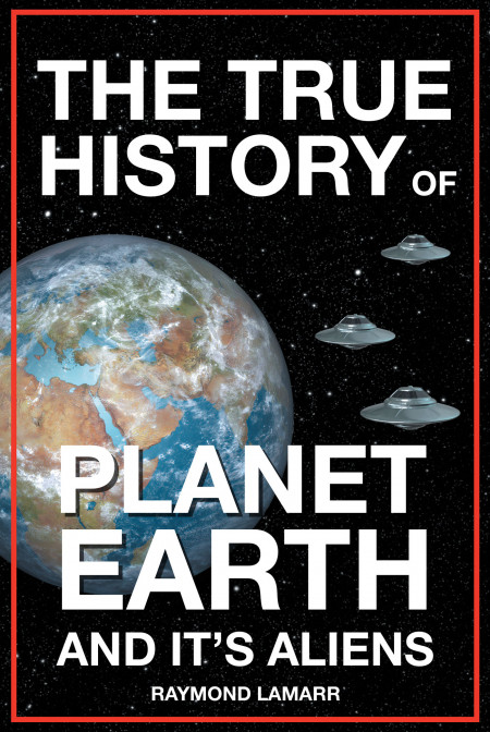 Raymond Lamarr’s Book, ‘The True History of Planet Earth and It’s Aliens’ is a Collection of Studies and Interpretations of the Bible and Extraterrestrial History