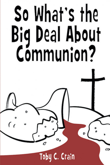 Author Toby C. Crain’s New Book, ‘So What’s the Big Deal About Communion?’ Discusses the Importance of the Christian Practice of Taking Communion
