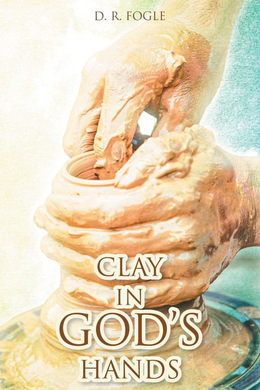 Author D. R. Fogle's New Book, 'Clay in God's Hands', is an Insightful Collection of Stories and Anecdotes From the Author That Instill Hope