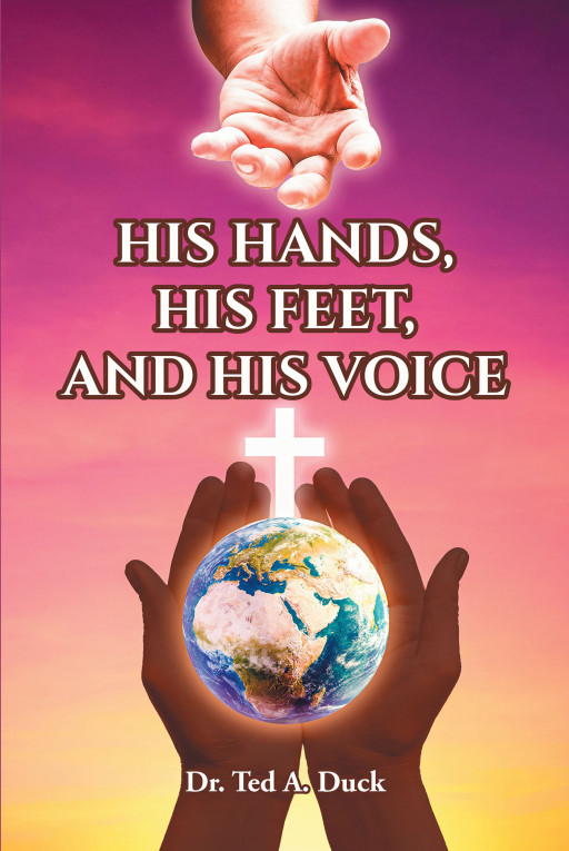 Author Dr. Ted A. Duck's New Book, 'His Hands, His Feet, and His Voice' is a Spiritual Tale Meant to Encourage Believers to Act in God's Likeness