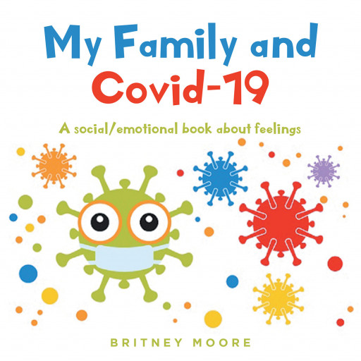 Britney Moore’s New Book ‘My Family and COVID-19’ Uses the Pandemic as a Springboard to Teach Young Children the Importance of Understanding and Expressing Their Feelings