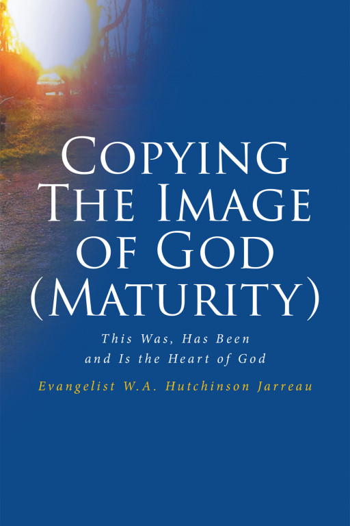 Evangelist W.A. Hutchinson Jarreau's Book, 'Copying the Image of God (Maturity) This Was, Has Been and is the Heart of God', a Faith Based Read on How God Wishes to Be Seen