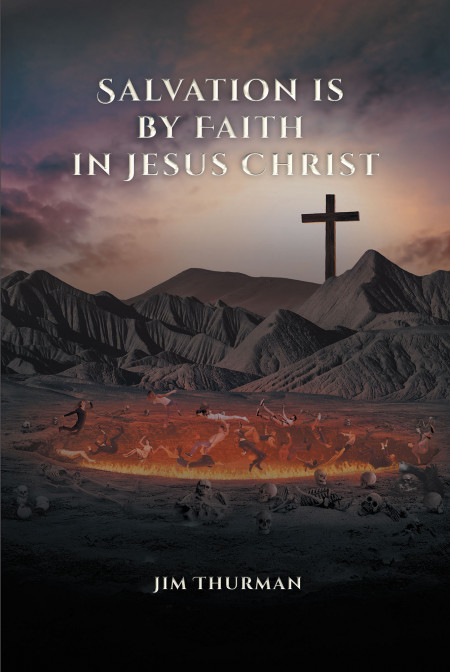 Jim Thurman’s New Book ‘Salvation is by Faith in Jesus Christ’ Examines the Spiritual Truths of Man’s Existence and the Savior’s Power of Salvation