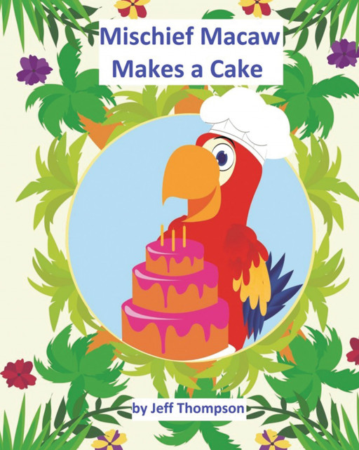 Jeff Thompson’s New Book, ‘Mischief Macaw Makes a Cake’, is a Delightful Children’s Book About a Bird Named Mischief and His Attempt at Baking a Cake for the First Time