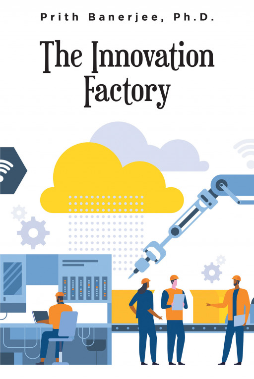 Prith Banerjee, Ph.D.’s New Book ‘The Innovation Factory’ is a Smart and Revolutionary Guide to Understanding Best Practices to Help Further Industrial Innovation