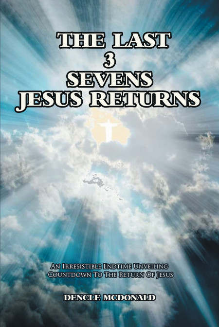 Dencle McDonald’s New Book, ‘The Last 3 Sevens – Jesus Returns’ is a Riveting Chapter by Chapter Unveiling of the Mysteries Found in Revelation, the Last Book of the Bible.