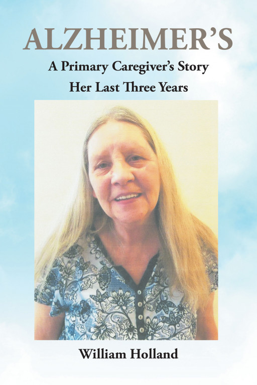 William Holland’s New Book ‘Alzheimer’s: A Primary Caregiver’s Story: Her Last Three Years’ is a Lifeline for Those Wanting to Provide the Best Care for Their Loved One