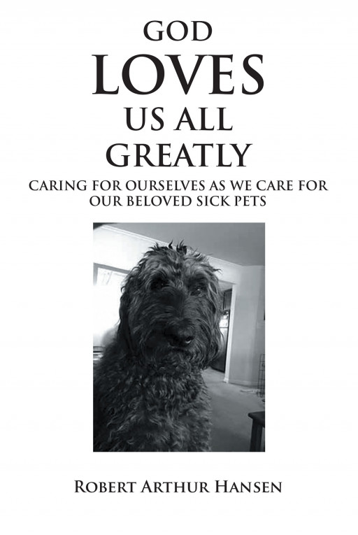 Robert Arthur Hansen’s New Book, ‘God Loves Us All Greatly: Caring for Ourselves as We Care for Our Beloved Sick Pets’ Offers Coping Mechanisms for Those With Ill Pets