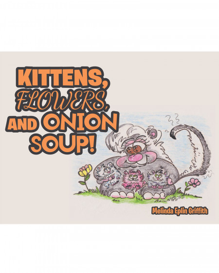 Melinda Eplin Griffith’s New Book ‘Kittens, Flowers, and Onion Soup!’ is a Compelling Story of Three Kittens Who Have Found Their Permanent Home