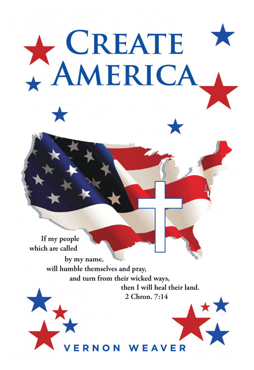 Vernon Weaver's New Book 'Create America' is a Powerful Guide for Readers Who Seek to Shift America Towards Becoming a God-Fearing Nation That Honors the Lord