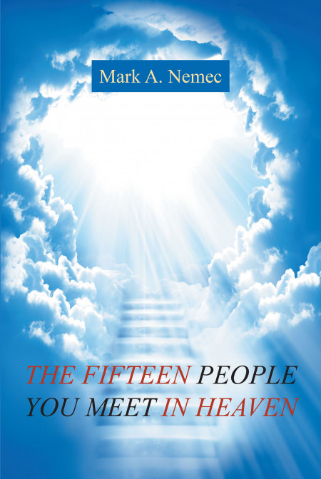 Author Mark A. Nemec’s New Book, ‘THE FIFTEEN PEOPLE YOU MEET IN HEAVEN’, is a Collection of Stories of 15 People He Wishes Readers Will Meet in Heaven