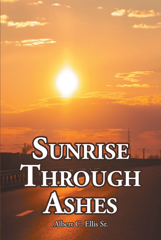 Author Albert C. Ellis Sr.'s New Book, 'Sunrise Through Ashes' is a Faith-Based Read Describing the Steps to Rebuild One's Relationship With God From a Life of Sin
