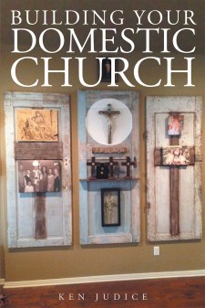 Ken Judice’s Newly Released “Building Your Domestic Church” Is the Perfect Handbook and Must-Read for All Who Want to Be a Spiritual Leader in the Home.